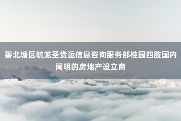 碧北塘区毓龙圣货运信息咨询服务部桂园四肢国内闻明的房地产设立商