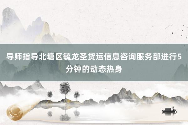 导师指导北塘区毓龙圣货运信息咨询服务部进行5分钟的动态热身