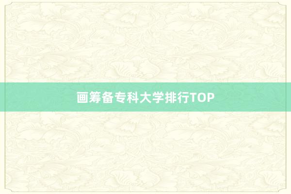 画筹备专科大学排行TOP