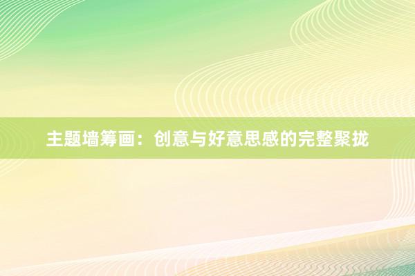 主题墙筹画：创意与好意思感的完整聚拢