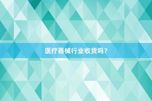 医疗器械行业收货吗？