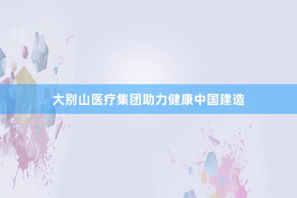 大别山医疗集团助力健康中国建造