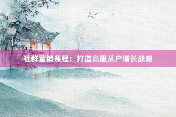社群营销课程：打造高服从户增长战略
